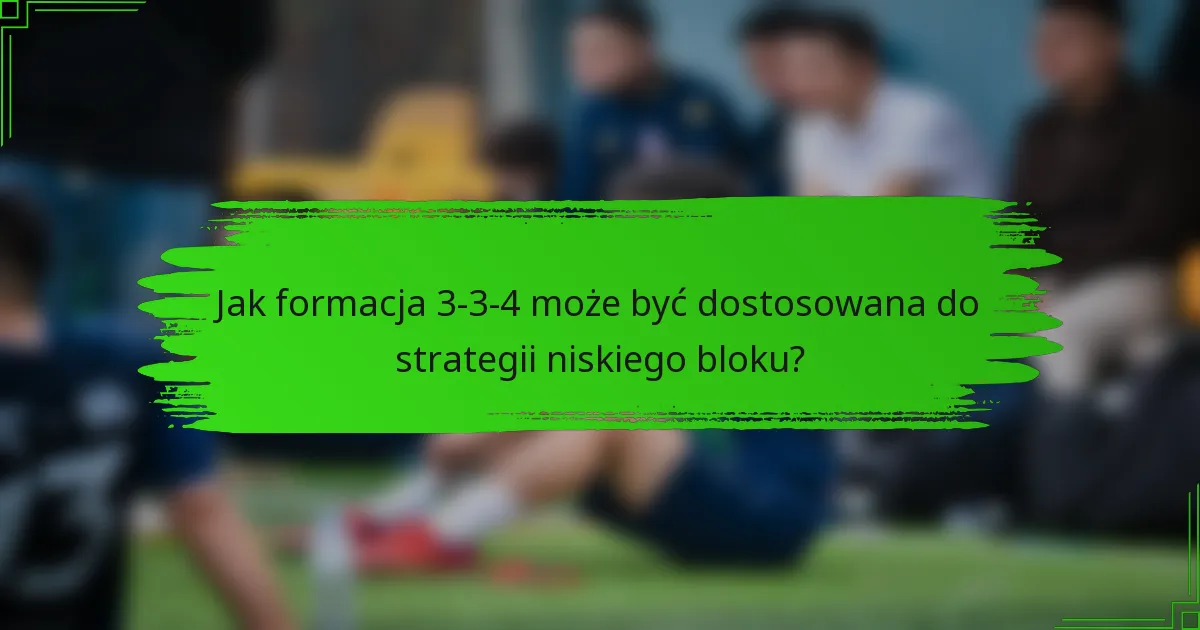 Jak formacja 3-3-4 może być dostosowana do strategii niskiego bloku?