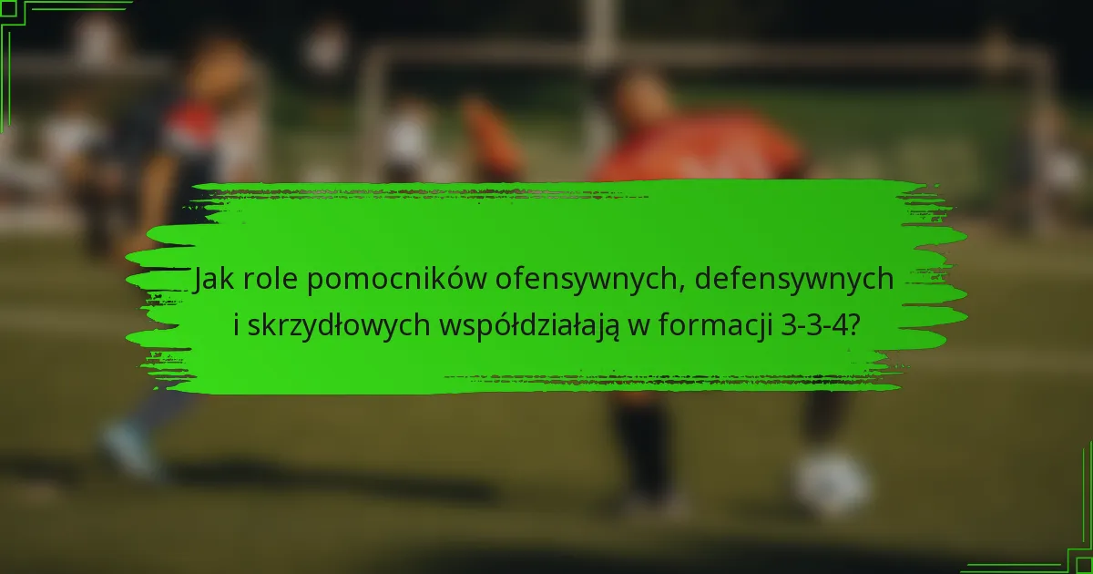 Jak role pomocników ofensywnych, defensywnych i skrzydłowych współdziałają w formacji 3-3-4?