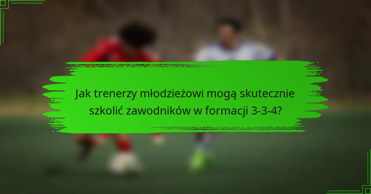 Jak trenerzy młodzieżowi mogą skutecznie szkolić zawodników w formacji 3-3-4?