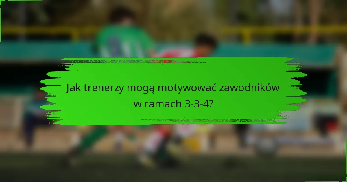 Jak trenerzy mogą motywować zawodników w ramach 3-3-4?