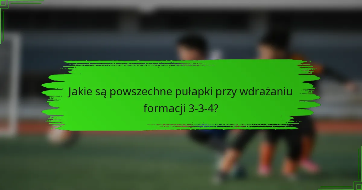 Jakie są powszechne pułapki przy wdrażaniu formacji 3-3-4?