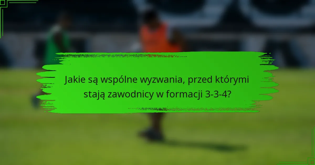Jakie są wspólne wyzwania, przed którymi stają zawodnicy w formacji 3-3-4?
