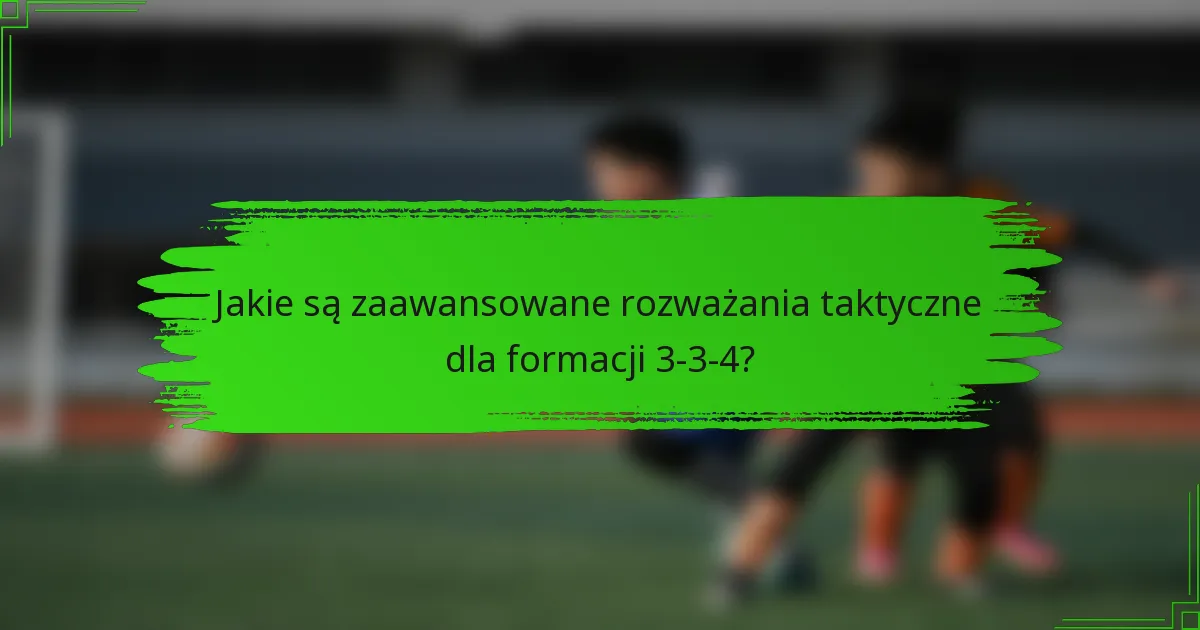 Jakie są zaawansowane rozważania taktyczne dla formacji 3-3-4?