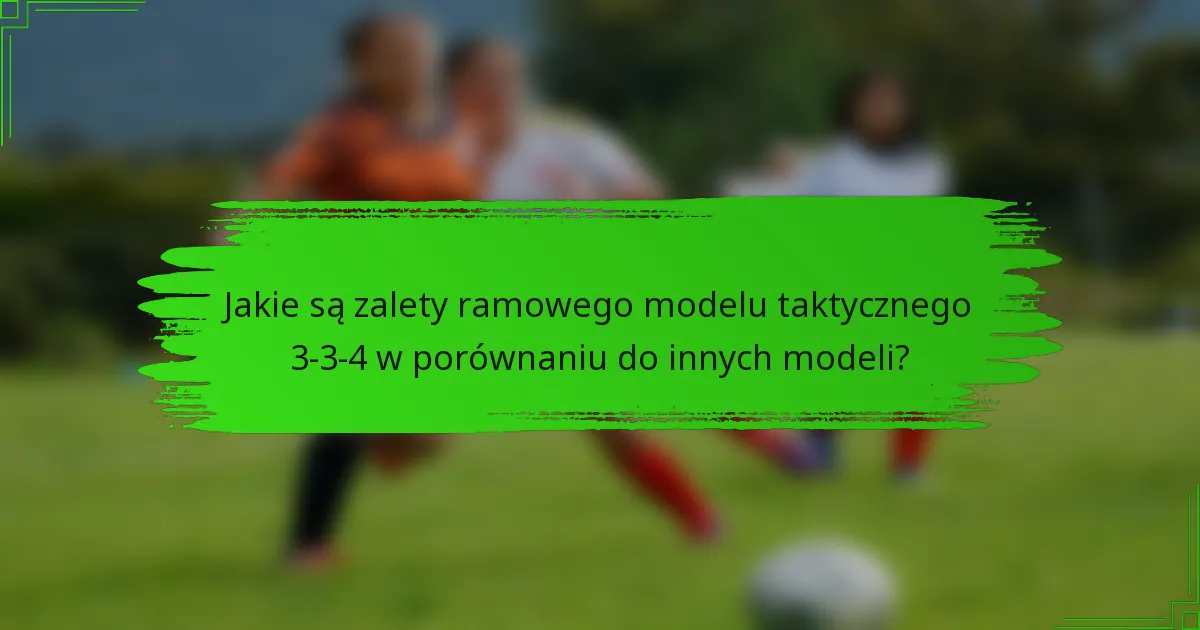 Jakie są zalety ramowego modelu taktycznego 3-3-4 w porównaniu do innych modeli?