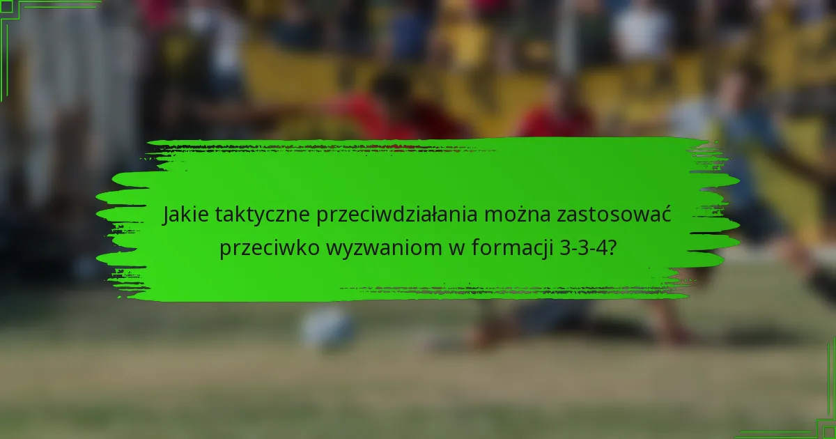 Jakie taktyczne przeciwdziałania można zastosować przeciwko wyzwaniom w formacji 3-3-4?